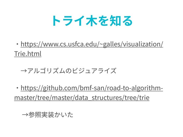 トライ⽊を知る
・https://www.cs.usfca.edu/~galles/visualization/
Trie.html
→アルゴリズムのビジュアライズ
・https://github.com/bmf-san/road-to-algorithm-
master/tree/master/data_structures/tree/trie
→参照実装かいた
