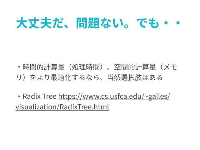 ⼤丈夫だ、問題ない。でも・・
・時間的計算量（処理時間）、空間的計算量（メモ
リ）をより最適化するなら、当然選択肢はある
・Radix Tree https://www.cs.usfca.edu/~galles/
visualization/RadixTree.html
