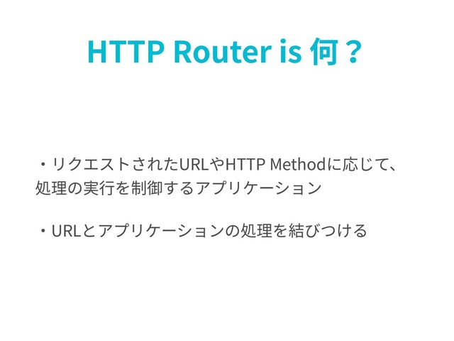 HTTP Router is 何？
・リクエストされたURLやHTTP Methodに応じて、
処理の実⾏を制御するアプリケーション
・URLとアプリケーションの処理を結びつける
