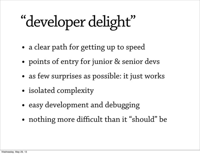 • a clear path for getting up to speed
• points of entry for junior & senior devs
• as few surprises as possible: it just works
• isolated complexity
• easy development and debugging
• nothing more diﬃcult than it “should” be
“developer delight”
Wednesday, May 29, 13

