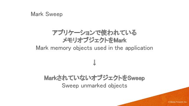 Mark Sweep 
アプリケーションで使われている 
メモリオブジェクトをMark 
Mark memory objects used in the application 
 
↓  
 
MarkされていないオブジェクトをSweep 
Sweep unmarked objects 
© Money Forward, Inc.
