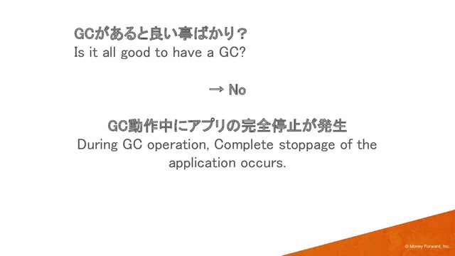  
→ No 
 
GC動作中にアプリの完全停止が発生 
During GC operation, Complete stoppage of the
application occurs. 
© Money Forward, Inc.
GCがあると良い事ばかり？ 
Is it all good to have a GC? 
