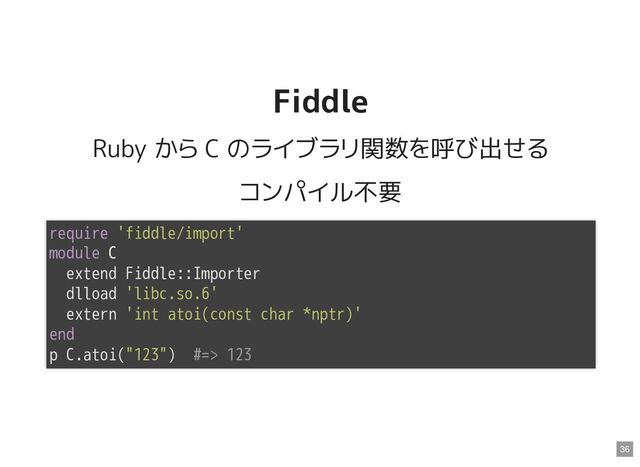 Fiddle
Fiddle
Ruby から C のライブラリ関数を呼び出せる
コンパイル不要
require 'fiddle/import'

module C

extend Fiddle::Importer

dlload 'libc.so.6'

extern 'int atoi(const char *nptr)'

end

p C.atoi("123") #=> 123

36
