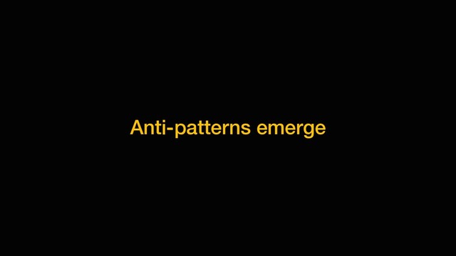 Anti-patterns emerge
