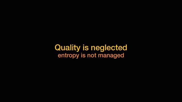 Quality is neglected
entropy is not managed
