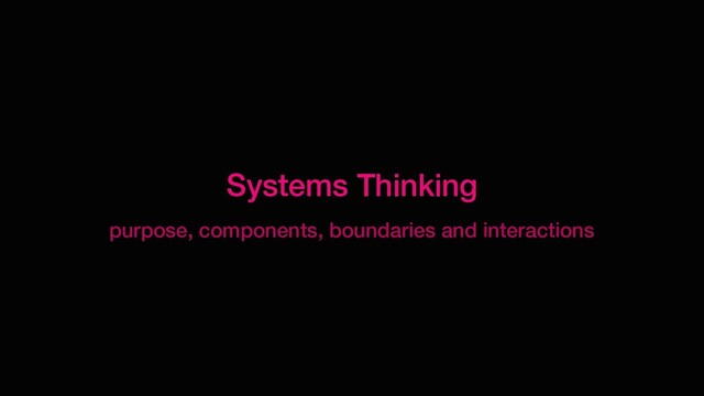 Systems Thinking
purpose, components, boundaries and interactions
