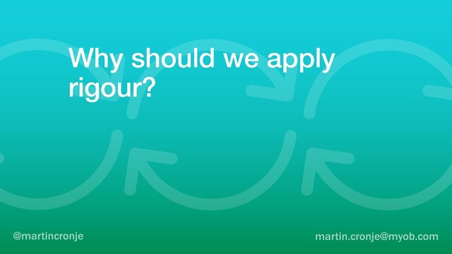 Why should we apply
rigour?
