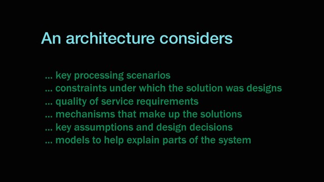 An architecture considers
… key processing scenarios
... constraints under which the solution was designs
… quality of service requirements
… mechanisms that make up the solutions
… key assumptions and design decisions
... models to help explain parts of the system

