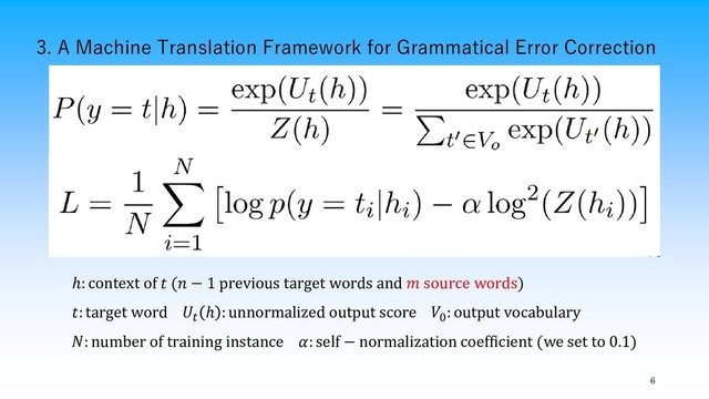 3. A Machine Translation Framework for Grammatical Error Correction
6
ℎ: context of  ( − 1 previous target words and  source words)
: target word 
ℎ : unnormalized output score 0
: output vocabulary
: number of training instance : self − normalization coefficient (we set to 0.1)
