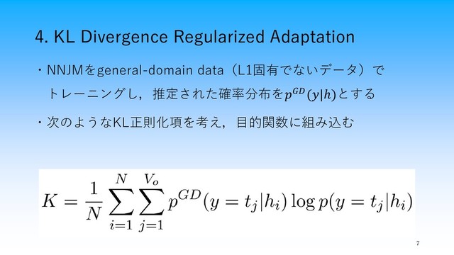4. KL Divergence Regularized Adaptation
7
・NNJMをgeneral-domain data（L1固有でないデータ）で
トレーニングし，推定された確率分布を(|ℎ)とする
・次のようなKL正則化項を考え，目的関数に組み込む
