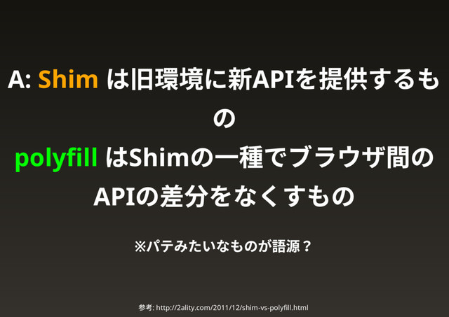 A: Shim
は旧環境に新API
を提供するも
の
polyﬁll
はShim
の一種でブラウザ間の
API
の差分をなくすもの
※
パテみたいなものが語源？
参考: http://2ality.com/2011/12/shim-vs-polyﬁll.html
