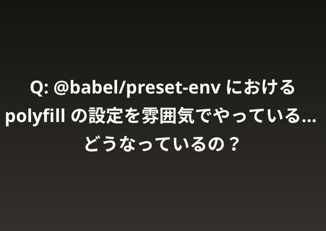 Q: @babel/preset-env
における
polyﬁll
の設定を雰囲気でやっている…
どうなっているの？
