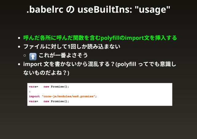 呼んだ各所に呼んだ関数を含むpolyﬁll
のimport
文を挿入する
ファイルに対して1
回しか読み込まない
これが一番よさそう
import
文を書かないから混乱する？(polyﬁll
ってでも意識し
ないものだよね？)
var a = new Promise();
↓
import "core-js/modules/es6.promise";
var a = new Promise();
.babelrc
の useBuiltIns: "usage"
