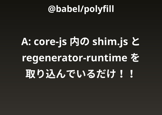 A: core-js
内の shim.js
と
regenerator-runtime
を
取り込んでいるだけ！！
@babel/polyﬁll
