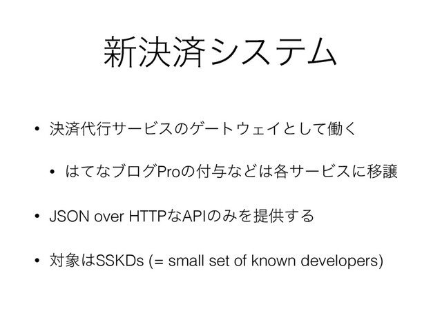 ৽ܾࡁγεςϜ
• ܾࡁ୅ߦαʔϏεͷήʔτ΢ΣΠͱͯ͠ಇ͘
• ͸ͯͳϒϩάProͷ෇༩ͳͲ͸֤αʔϏεʹҠৡ
• JSON over HTTPͳAPIͷΈΛఏڙ͢Δ
• ର৅͸SSKDs (= small set of known developers)
