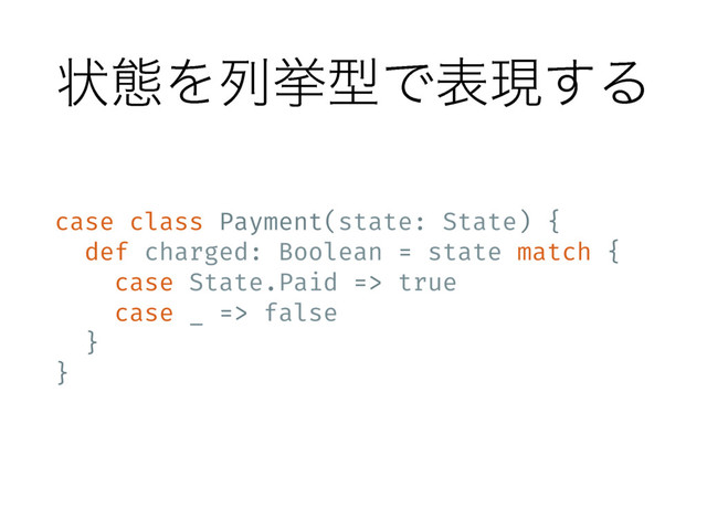 ঢ়ଶΛྻڍܕͰදݱ͢Δ
case class Payment(state: State) {
def charged: Boolean = state match {
case State.Paid => true
case _ => false
}
}
