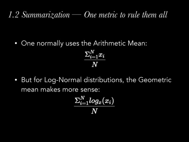 1.2 Summarization — One metric to rule them all
• One normally uses the Arithmetic Mean: 
 
• But for Log-Normal distributions, the Geometric
mean makes more sense:
