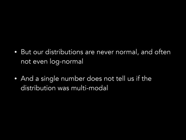 • But our distributions are never normal, and often
not even log-normal
• And a single number does not tell us if the
distribution was multi-modal
