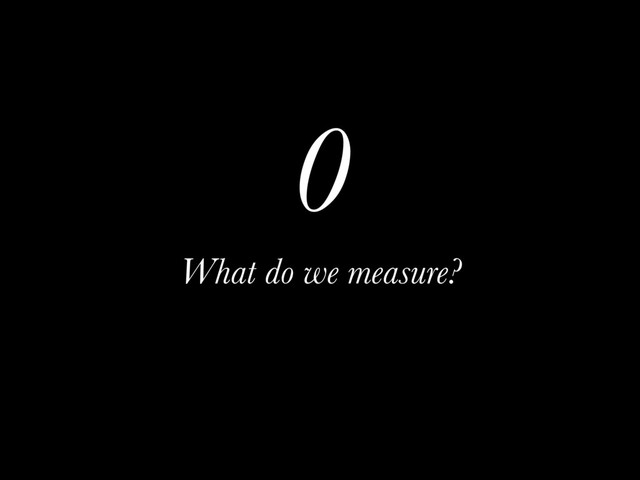 0
What do we measure?
