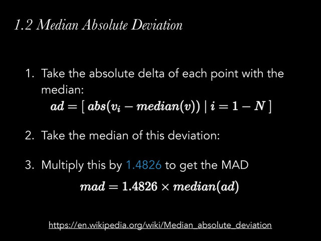 1.2 Median Absolute Deviation
1. Take the absolute delta of each point with the
median: 
2. Take the median of this deviation:
3. Multiply this by 1.4826 to get the MAD 
https://en.wikipedia.org/wiki/Median_absolute_deviation
