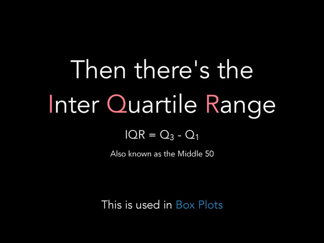 Then there's the 
Inter Quartile Range
IQR = Q3
- Q1
Also known as the Middle 50
This is used in Box Plots
