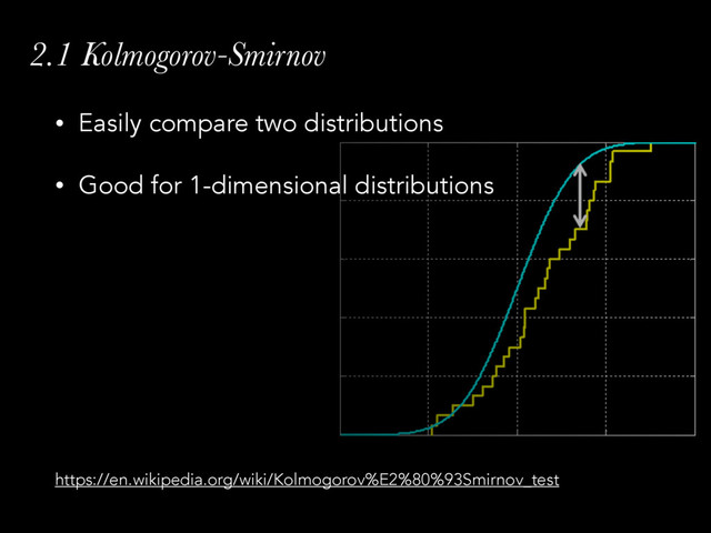 2.1 Kolmogorov-Smirnov
• Easily compare two distributions
• Good for 1-dimensional distributions 
 
 
 
 
 
 
https://en.wikipedia.org/wiki/Kolmogorov%E2%80%93Smirnov_test
