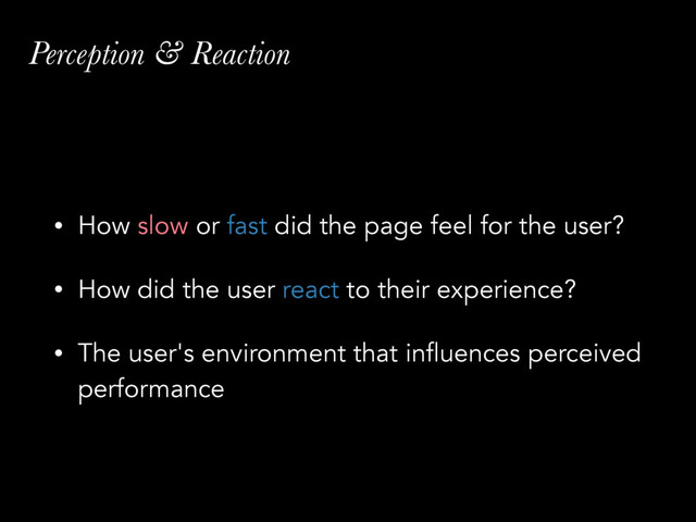 Perception & Reaction
• How slow or fast did the page feel for the user?
• How did the user react to their experience?
• The user's environment that influences perceived
performance
