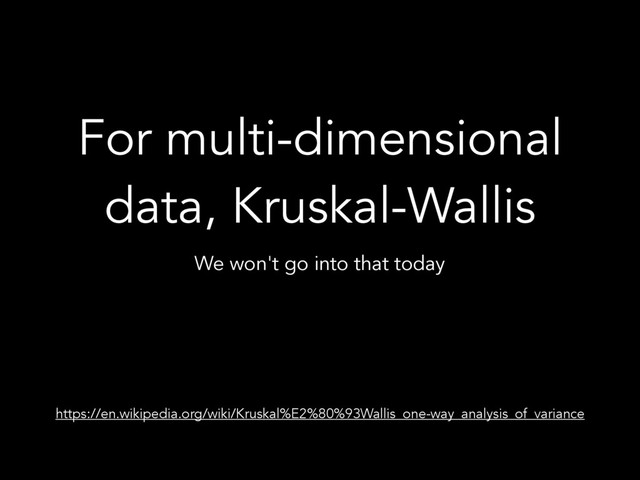 For multi-dimensional
data, Kruskal-Wallis
We won't go into that today
https://en.wikipedia.org/wiki/Kruskal%E2%80%93Wallis_one-way_analysis_of_variance
