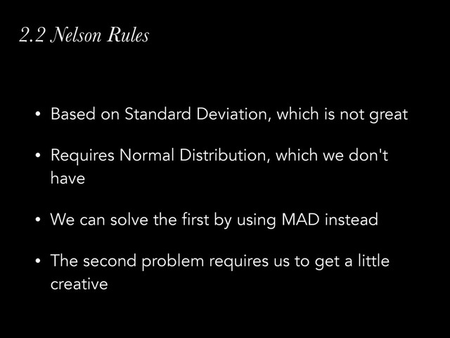 2.2 Nelson Rules
• Based on Standard Deviation, which is not great
• Requires Normal Distribution, which we don't
have
• We can solve the first by using MAD instead
• The second problem requires us to get a little
creative
