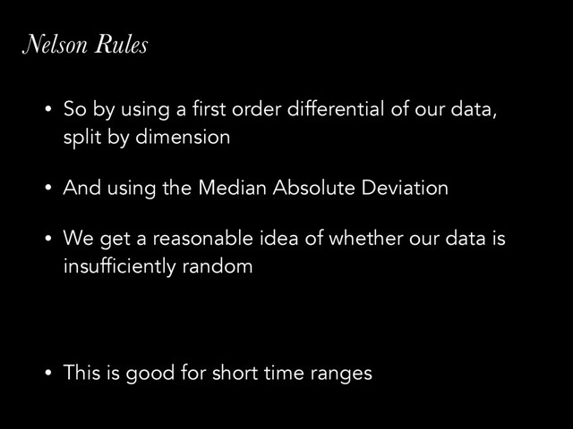Nelson Rules
• So by using a first order differential of our data,
split by dimension
• And using the Median Absolute Deviation
• We get a reasonable idea of whether our data is
insufficiently random 
 
• This is good for short time ranges

