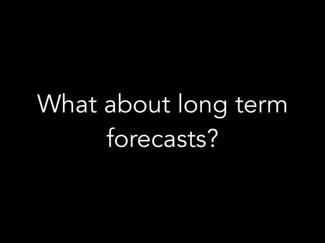 What about long term
forecasts?
