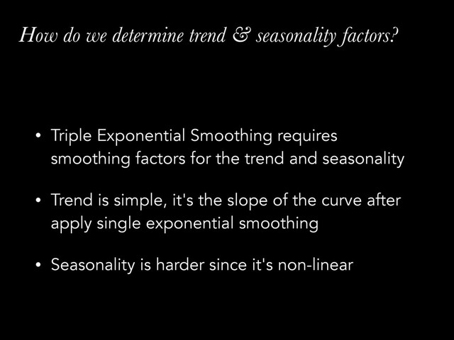 How do we determine trend & seasonality factors?
• Triple Exponential Smoothing requires
smoothing factors for the trend and seasonality
• Trend is simple, it's the slope of the curve after
apply single exponential smoothing
• Seasonality is harder since it's non-linear
