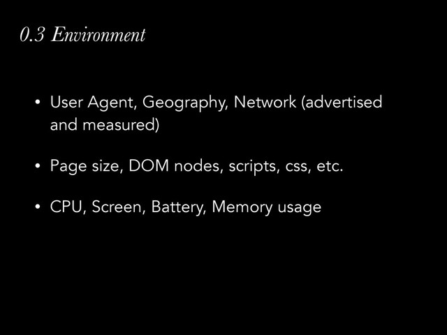0.3 Environment
• User Agent, Geography, Network (advertised
and measured)
• Page size, DOM nodes, scripts, css, etc.
• CPU, Screen, Battery, Memory usage

