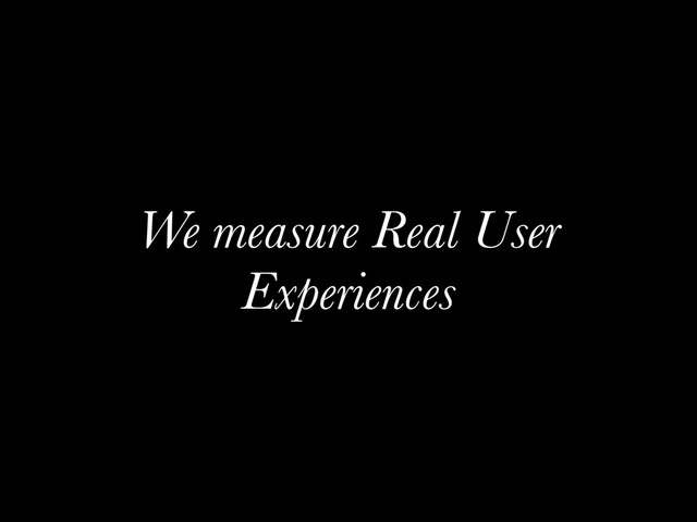 We measure Real User
Experiences
