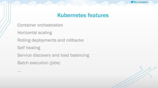 @shahiddev
Kubernetes features
Container orchestration
Horizontal scaling
Rolling deployments and rollbacks
Self healing
Service discovery and load balancing
Batch execution (jobs)
…
