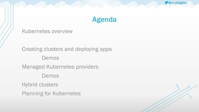 @shahiddev
Agenda
Kubernetes overview
Creating clusters and deploying apps
Demos
Managed Kubernetes providers
Demos
Hybrid clusters
Planning for Kubernetes
