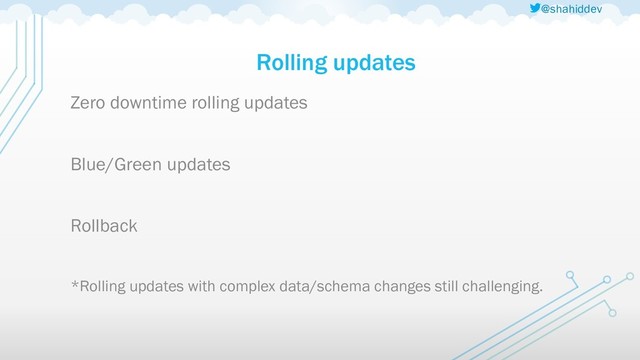 @shahiddev
Rolling updates
Zero downtime rolling updates
Blue/Green updates
Rollback
*Rolling updates with complex data/schema changes still challenging.
