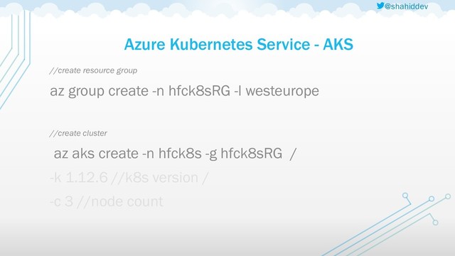 @shahiddev
Azure Kubernetes Service - AKS
//create resource group
az group create -n hfck8sRG -l westeurope
//create cluster
az aks create -n hfck8s -g hfck8sRG /
-k 1.12.6 //k8s version /
-c 3 //node count
