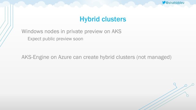 @shahiddev
Hybrid clusters
Windows nodes in private preview on AKS
Expect public preview soon
AKS-Engine on Azure can create hybrid clusters (not managed)
