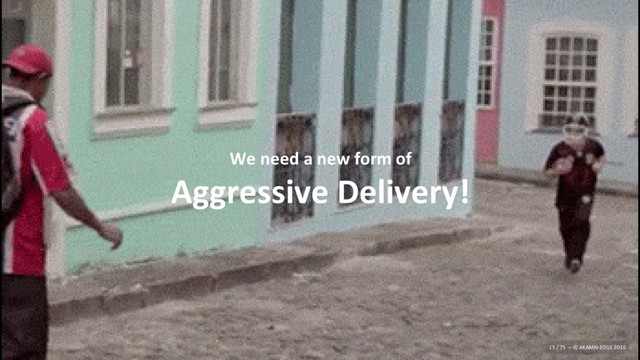 We need a new form of
Aggressive Delivery!
15 / 75 — © AKAMAI-EDGE 2016
