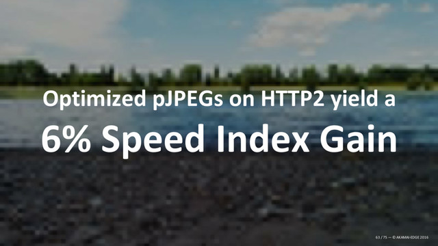 Optimized pJPEGs on HTTP2 yield a
6% Speed Index Gain
63 / 75 — © AKAMAI-EDGE 2016
