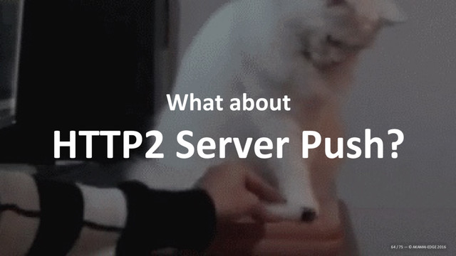 What about
HTTP2 Server Push?
64 / 75 — © AKAMAI-EDGE 2016
