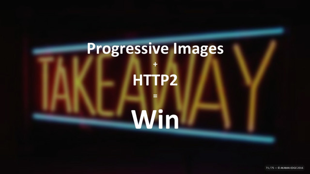 Progressive Images
+
HTTP2
=
Win
71 / 75 — © AKAMAI-EDGE 2016

