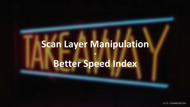 Scan Layer Manipulation
=
Better Speed Index
72 / 75 — © AKAMAI-EDGE 2016
