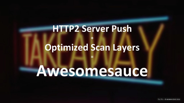 HTTP2 Server Push
+
Optimized Scan Layers
=
Awesomesauce
73 / 75 — © AKAMAI-EDGE 2016
