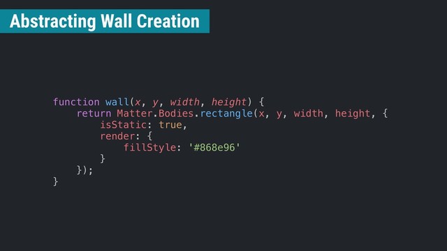 function wall(x, y, width, height) {
return Matter.Bodies.rectangle(x, y, width, height, {
isStatic: true,
render: {
fillStyle: '#868e96'
}
});
}
Abstracting Wall Creation
