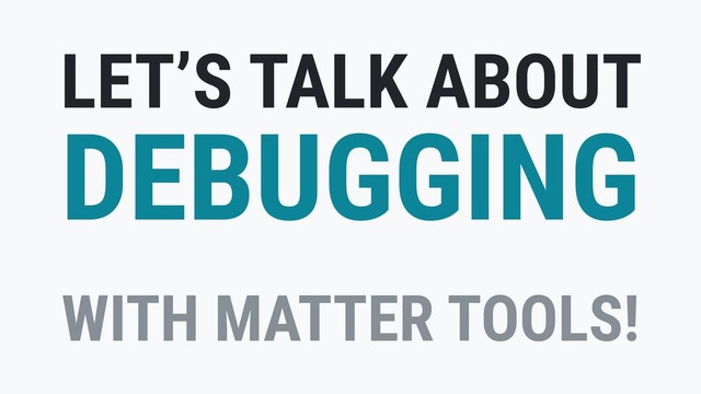 LET’S TALK ABOUT
DEBUGGING
WITH MATTER TOOLS!
