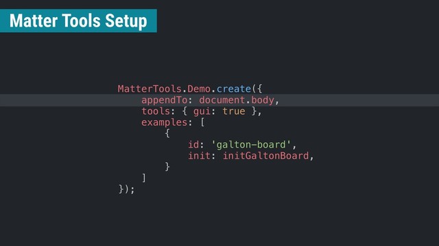 MatterTools.Demo.create({
appendTo: document.body,
tools: { gui: true },
examples: [
{
id: 'galton-board',
init: initGaltonBoard,
}
]
});
Matter Tools Setup
