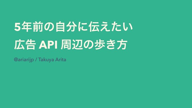 5೥લͷࣗ෼ʹ఻͍͑ͨ
޿ࠂ API पลͷา͖ํ
@ariarijp / Takuya Arita
