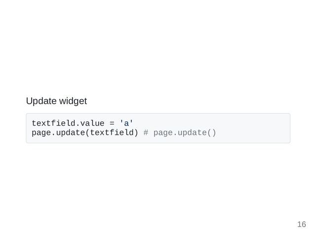 Update widget
textfield.value = 'a'

page.update(textfield) # page.update()

16
